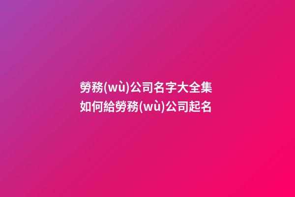 勞務(wù)公司名字大全集 如何給勞務(wù)公司起名-第1張-公司起名-玄機派
